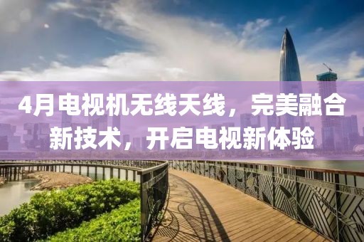 4月電視機無線天線,完美融合新技術,開啟電視新體驗