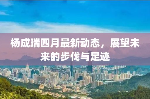 楊成瑞四月最新動態,展望未來的步伐與足跡