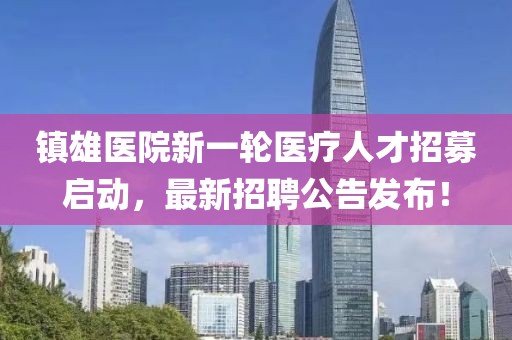 鎮雄醫院新一輪醫療人才招募啟動,最新招聘公告發布!