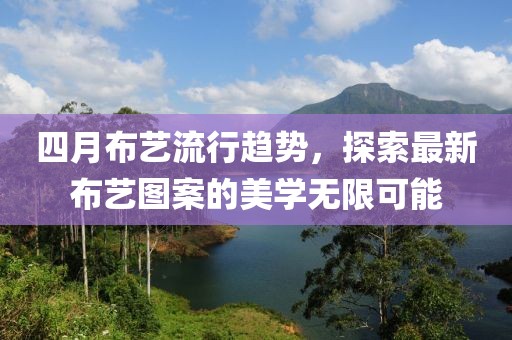 四月布藝流行趨勢,探索最新布藝圖案的美學無限可能