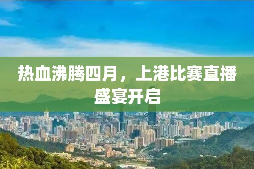 熱血沸騰四月,上港比賽直播盛宴開(kāi)啟