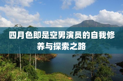 四月色即是空男演員的自我修養(yǎng)與探索之路