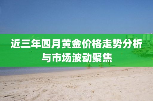 近三年四月黃金價格走勢分析與市場波動聚焦