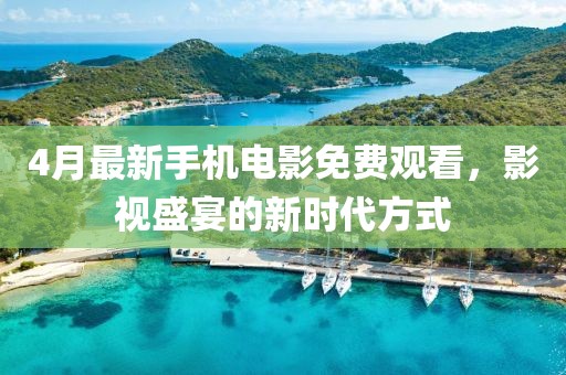 4月最新手機電影免費觀看,影視盛宴的新時代方式