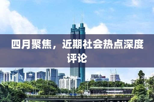 四月聚焦,近期社會熱點深度評論