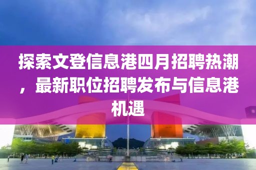 探索文登信息港四月招聘熱潮,最新職位招聘發(fā)布與信息港機(jī)遇