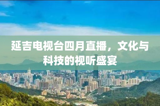延吉電視臺四月直播,文化與科技的視聽盛宴