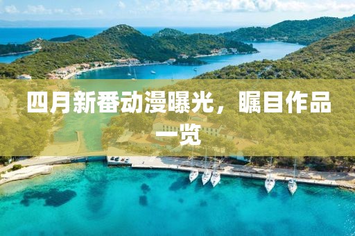 四月新番動(dòng)漫曝光,矚目作品一覽