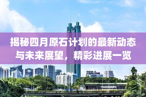 揭秘四月原石計劃的最新動態(tài)與未來展望,精彩進(jìn)展一覽