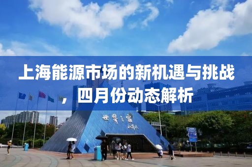 上海能源市場的新機遇與挑戰(zhàn)，四月份動態(tài)解析