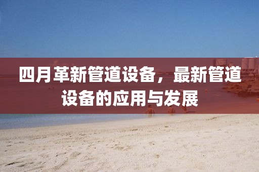 四月革新管道設備,最新管道設備的應用與發展