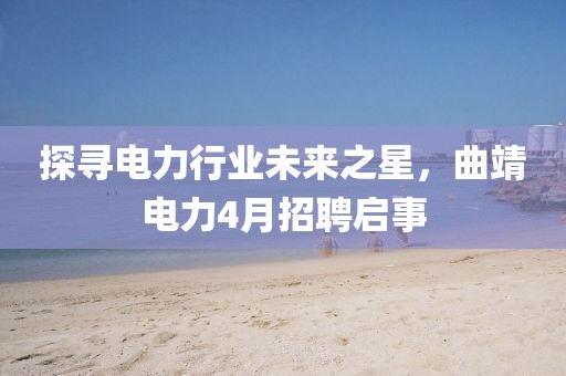 探尋電力行業未來之星,曲靖電力4月招聘啟事