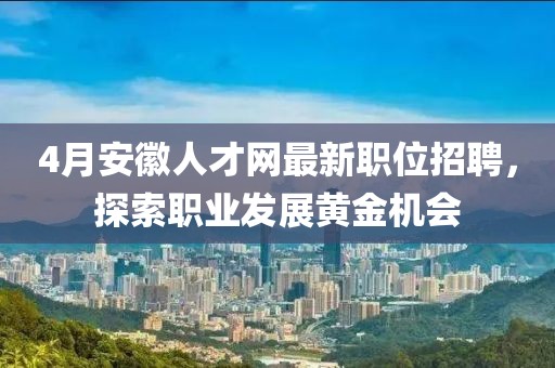 4月安徽人才網(wǎng)最新職位招聘,探索職業(yè)發(fā)展黃金機(jī)會