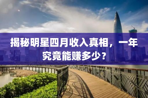 揭秘明星四月收入真相，一年究竟能賺多少？