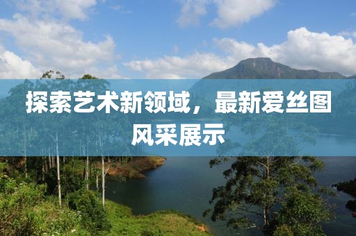 探索藝術新領域,最新愛絲圖風采展示