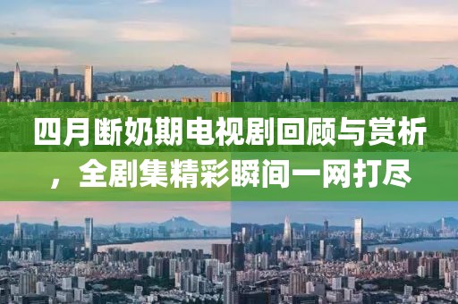 四月斷奶期電視劇回顧與賞析,全劇集精彩瞬間一網打盡