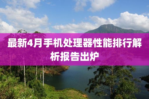 最新4月手機處理器性能排行解析報告出爐