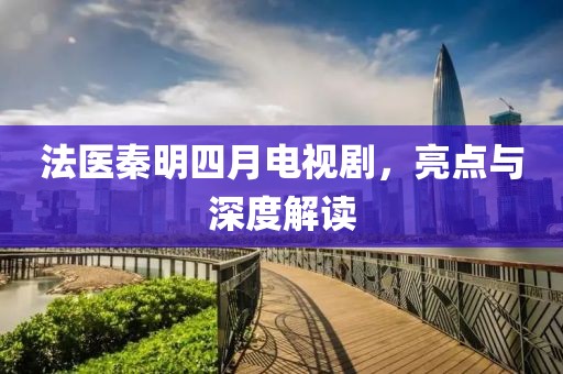 法醫秦明四月電視劇,亮點與深度解讀