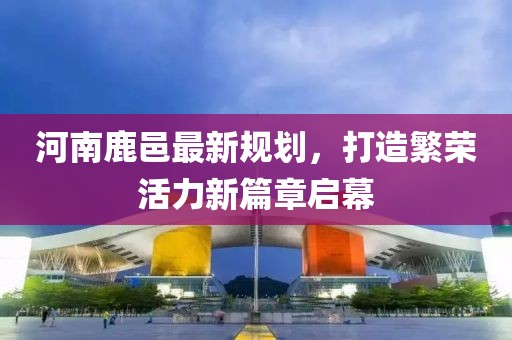 河南鹿邑最新規劃,打造繁榮活力新篇章啟幕