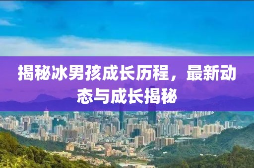 揭秘冰男孩成長歷程,最新動態與成長揭秘