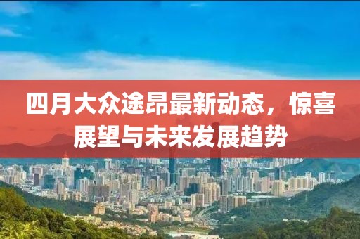四月大眾途昂最新動態,驚喜展望與未來發展趨勢