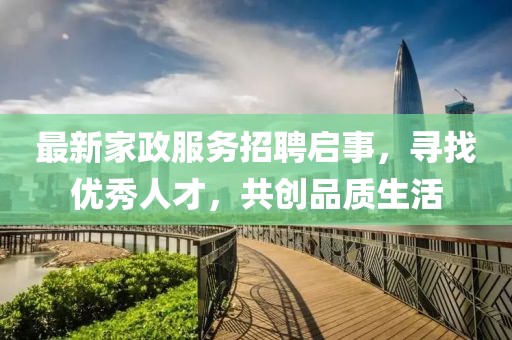 最新家政服務(wù)招聘啟事,尋找優(yōu)秀人才,共創(chuàng)品質(zhì)生活