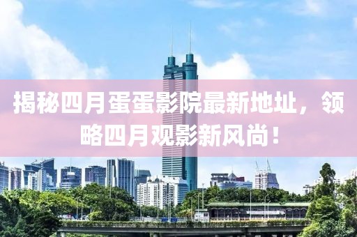 揭秘四月蛋蛋影院最新地址,領略四月觀影新風尚!