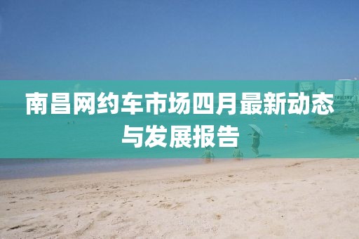 南昌網(wǎng)約車市場(chǎng)四月最新動(dòng)態(tài)與發(fā)展報(bào)告