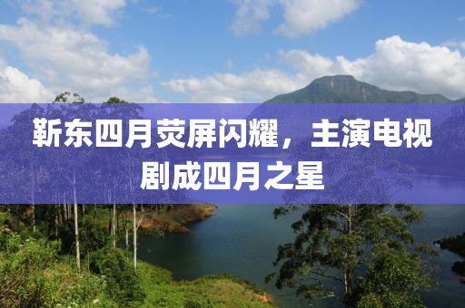 靳東四月熒屏閃耀，主演電視劇成四月之星