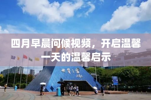 四月早晨問候視頻,開啟溫馨一天的溫馨啟示