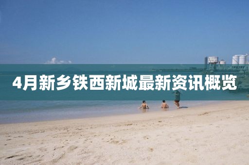 4月新鄉鐵西新城最新資訊概覽
