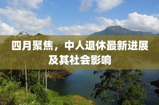 四月聚焦,中人退休最新進展及其社會影響