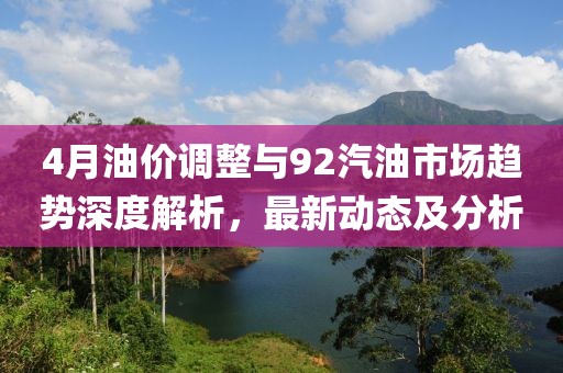 4月油價(jià)調(diào)整與92汽油市場趨勢深度解析,最新動態(tài)及分析
