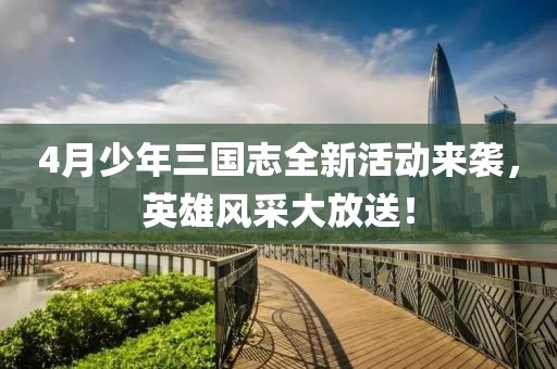 4月少年三國志全新活動來襲，英雄風采大放送！