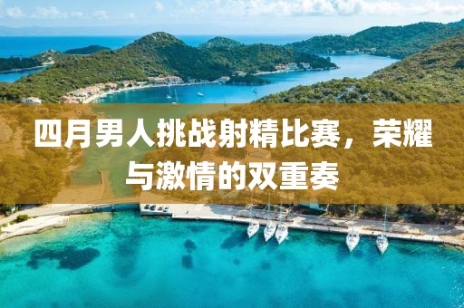 四月男人挑戰(zhàn)射精比賽,榮耀與激情的雙重奏