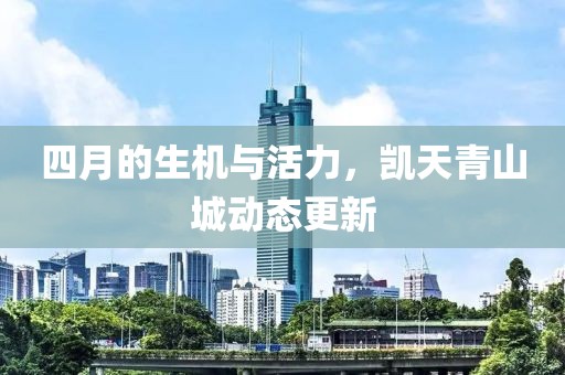 四月的生機(jī)與活力,凱天青山城動態(tài)更新