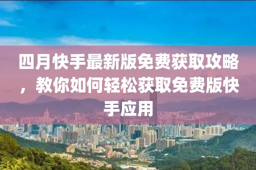 四月快手最新版免費獲取攻略,教你如何輕松獲取免費版快手應(yīng)用