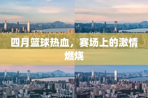 四月籃球熱血,賽場(chǎng)上的激情燃燒