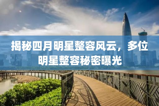 揭秘四月明星整容風(fēng)云,多位明星整容秘密曝光