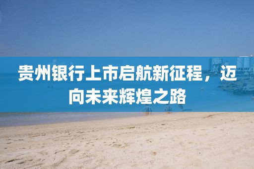 貴州銀行上市啟航新征程,邁向未來輝煌之路