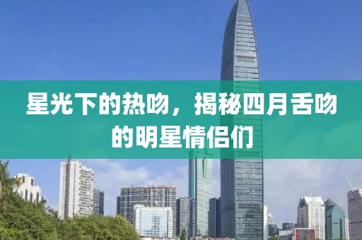 星光下的熱吻,揭秘四月舌吻的明星情侶們