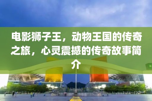 電影獅子王，動物王國的傳奇之旅，心靈震撼的傳奇故事簡介