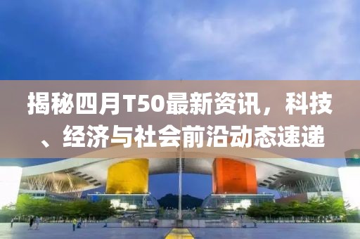 揭秘四月T50最新資訊,科技、經(jīng)濟(jì)與社會前沿動態(tài)速遞