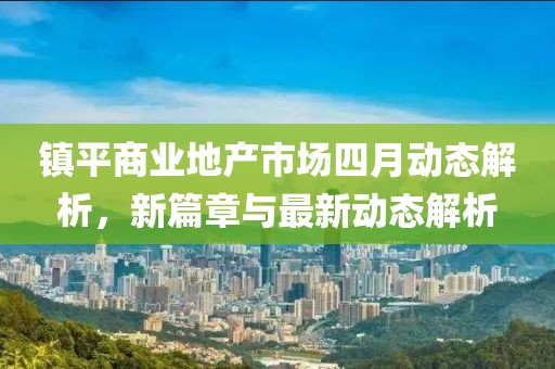 鎮平商業地產市場四月動態解析，新篇章與最新動態解析