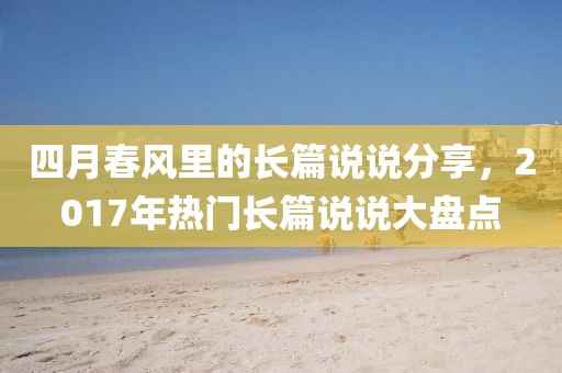 四月春風(fēng)里的長(zhǎng)篇說(shuō)說(shuō)分享,2017年熱門(mén)長(zhǎng)篇說(shuō)說(shuō)大盤(pán)點(diǎn)