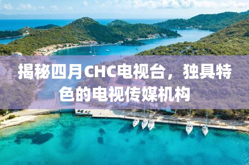 揭秘四月CHC電視臺,獨(dú)具特色的電視傳媒機(jī)構(gòu)