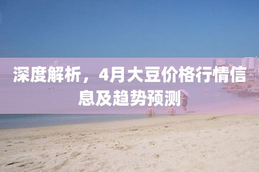 深度解析，4月大豆價格行情信息及趨勢預測