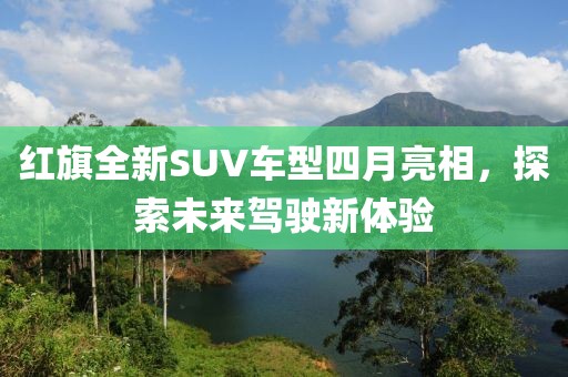 紅旗全新SUV車型四月亮相,探索未來駕駛新體驗(yàn)