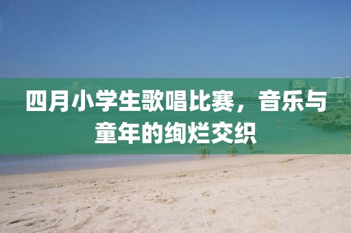 四月小學生歌唱比賽,音樂與童年的絢爛交織