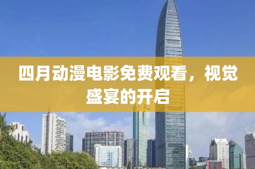 四月動漫電影免費觀看,視覺盛宴的開啟